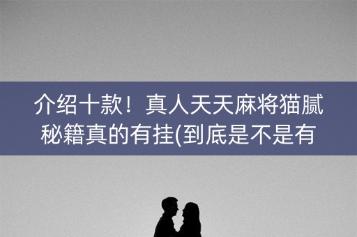 介绍十款！真人天天麻将猫腻秘籍真的有挂(到底是不是有挂)