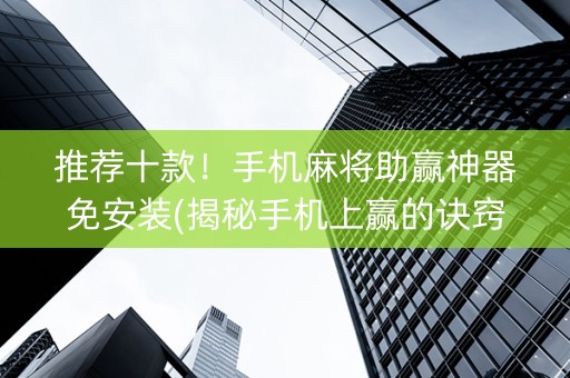 推荐十款！手机麻将助赢神器免安装(揭秘手机上赢的诀窍)