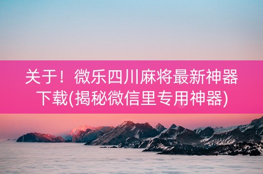 关于！微乐四川麻将最新神器下载(揭秘微信里专用神器)