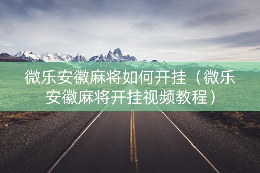 微乐安徽麻将如何开挂（微乐安徽麻将开挂视频教程）