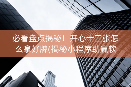 必看盘点揭秘！开心十三张怎么拿好牌(揭秘小程序助赢软件)