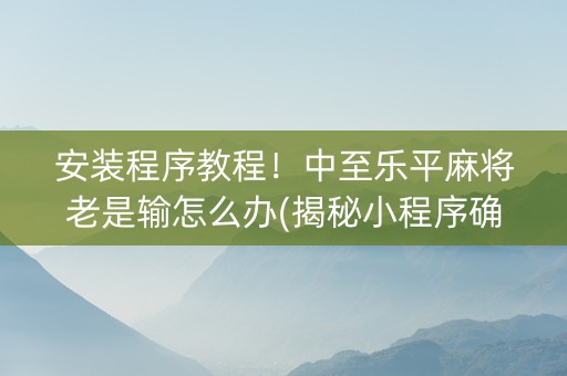 安装程序教程！中至乐平麻将老是输怎么办(揭秘小程序确实有猫腻)