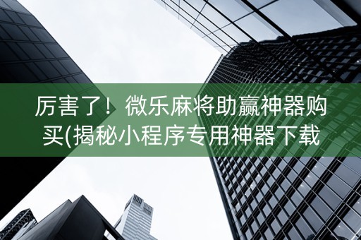 厉害了！微乐麻将助赢神器购买(揭秘小程序专用神器下载)