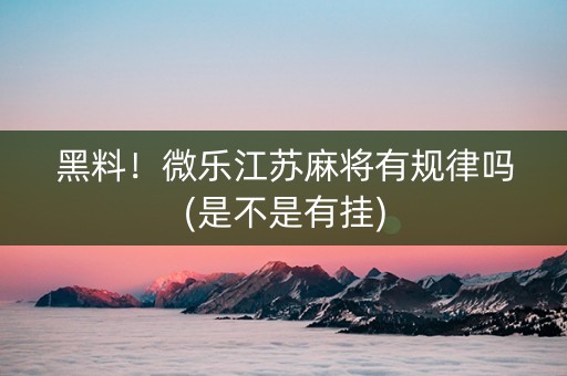 黑料！微乐江苏麻将有规律吗(是不是有挂)