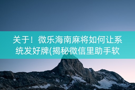 关于！微乐海南麻将如何让系统发好牌(揭秘微信里助手软件)