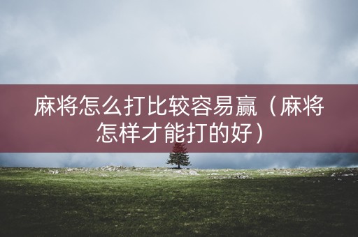 麻将怎么打比较容易赢（麻将怎样才能打的好）