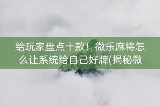 给玩家盘点十款！微乐麻将怎么让系统给自己好牌(揭秘微信里提高胜率)