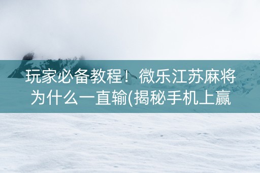 玩家必备教程！微乐江苏麻将为什么一直输(揭秘手机上赢牌的技巧)