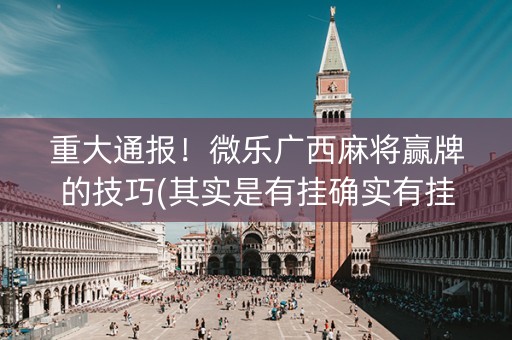 重大通报！微乐广西麻将赢牌的技巧(其实是有挂确实有挂)