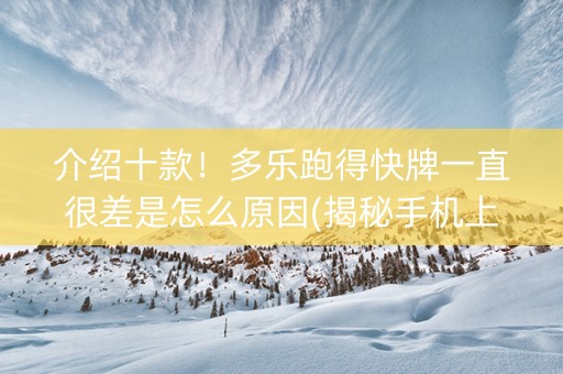 介绍十款！多乐跑得快牌一直很差是怎么原因(揭秘手机上赢的秘诀)