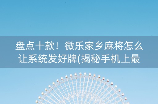 盘点十款！微乐家乡麻将怎么让系统发好牌(揭秘手机上最新神器下载)