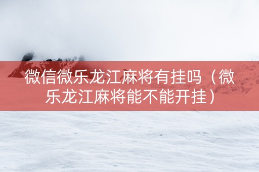 微信微乐龙江麻将有挂吗（微乐龙江麻将能不能开挂）