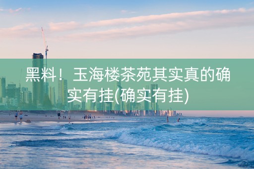 黑料！玉海楼茶苑其实真的确实有挂(确实有挂)