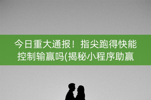 今日重大通报！指尖跑得快能控制输赢吗(揭秘小程序助赢神器购买)