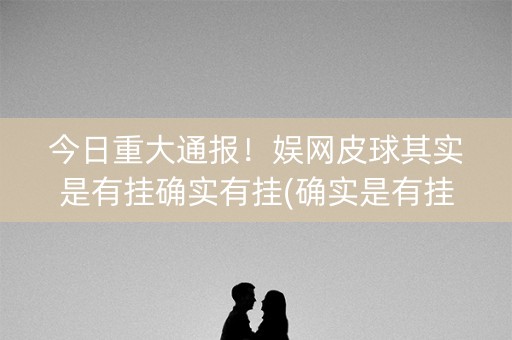 今日重大通报！娱网皮球其实是有挂确实有挂(确实是有挂的)