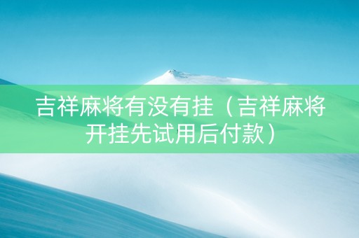吉祥麻将有没有挂（吉祥麻将开挂先试用后付款）