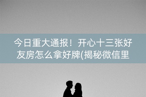 今日重大通报！开心十三张好友房怎么拿好牌(揭秘微信里提高胜率)