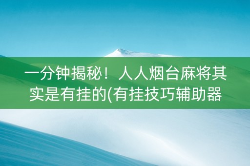 一分钟揭秘！人人烟台麻将其实是有挂的(有挂技巧辅助器)