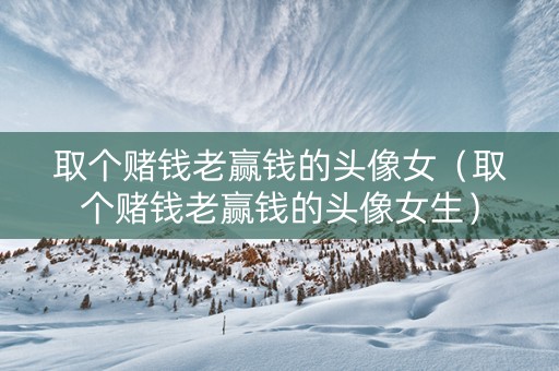 取个赌钱老赢钱的头像女（取个赌钱老赢钱的头像女生）