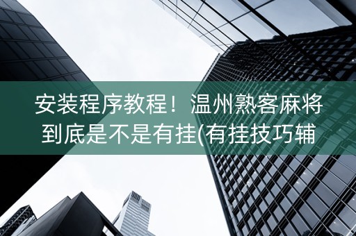安装程序教程！温州熟客麻将到底是不是有挂(有挂技巧辅助器)