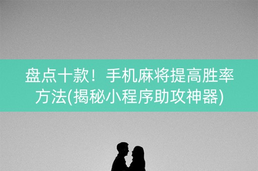 盘点十款！手机麻将提高胜率方法(揭秘小程序助攻神器)