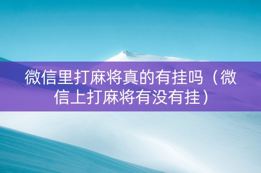 微信里打麻将真的有挂吗（微信上打麻将有没有挂）