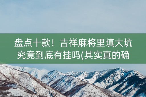 盘点十款！吉祥麻将里填大坑究竟到底有挂吗(其实真的确实有挂)
