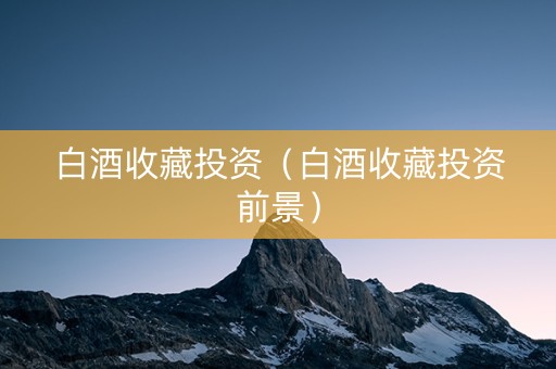 白酒收藏投资（白酒收藏投资前景）