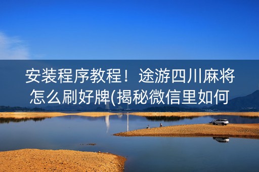 安装程序教程！途游四川麻将怎么刷好牌(揭秘微信里如何让牌变好)