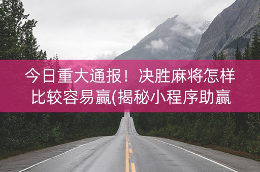 今日重大通报！决胜麻将怎样比较容易赢(揭秘小程序助赢神器购买)