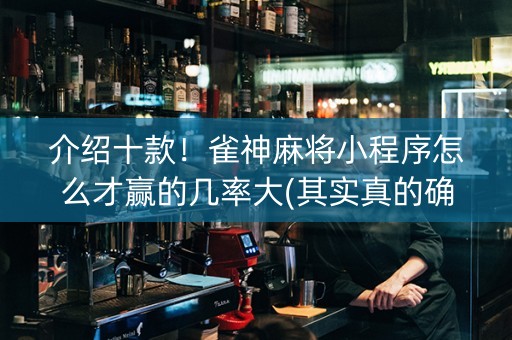 介绍十款！雀神麻将小程序怎么才赢的几率大(其实真的确实有挂)