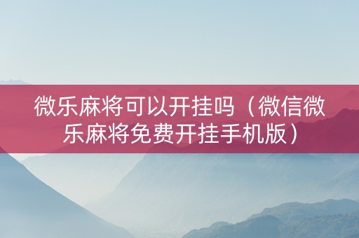 微乐麻将可以开挂吗（微信微乐麻将免费开挂手机版）