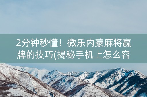 2分钟秒懂！微乐内蒙麻将赢牌的技巧(揭秘手机上怎么容易赢)