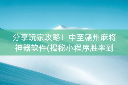 分享玩家攻略！中至赣州麻将神器软件(揭秘小程序胜率到哪调)