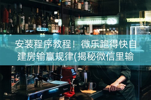 安装程序教程！微乐跑得快自建房输赢规律(揭秘微信里输赢规律)