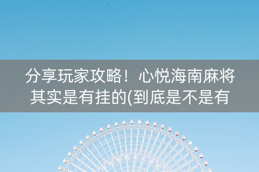 分享玩家攻略！心悦海南麻将其实是有挂的(到底是不是有挂)