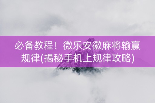 必备教程！微乐安徽麻将输赢规律(揭秘手机上规律攻略)