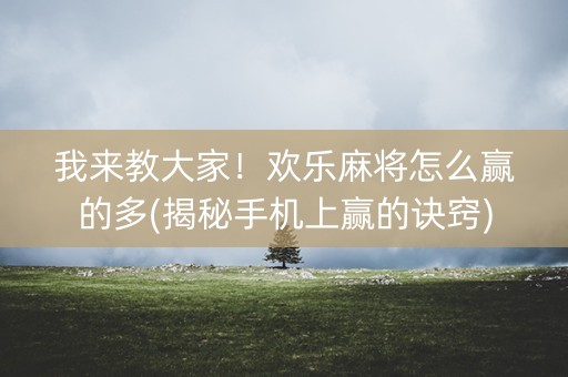 我来教大家！欢乐麻将怎么赢的多(揭秘手机上赢的诀窍)
