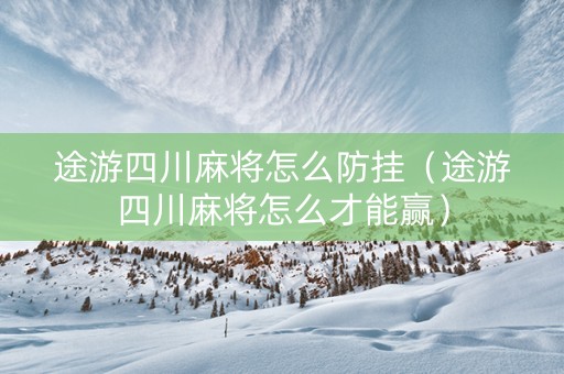 途游四川麻将怎么防挂（途游四川麻将怎么才能赢）