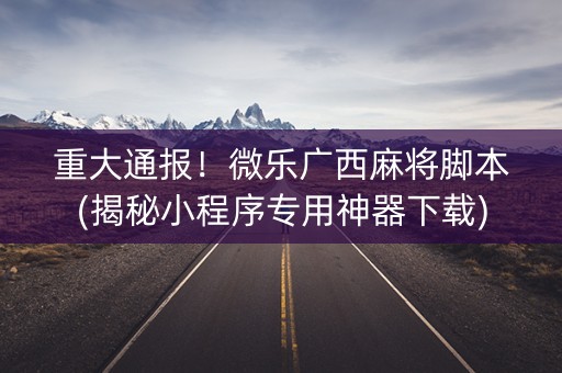重大通报！微乐广西麻将脚本(揭秘小程序专用神器下载)