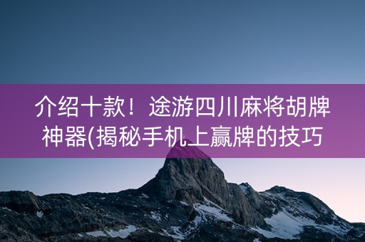 介绍十款！途游四川麻将胡牌神器(揭秘手机上赢牌的技巧)