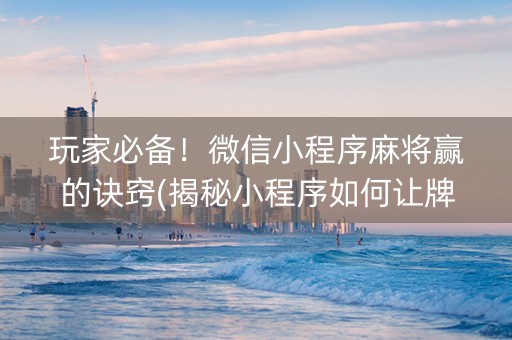 玩家必备！微信小程序麻将赢的诀窍(揭秘小程序如何让牌变好)