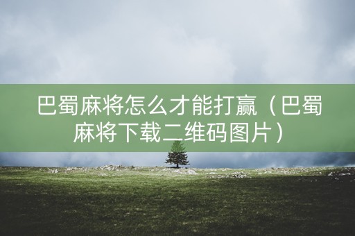 巴蜀麻将怎么才能打赢（巴蜀麻将下载二维码图片）