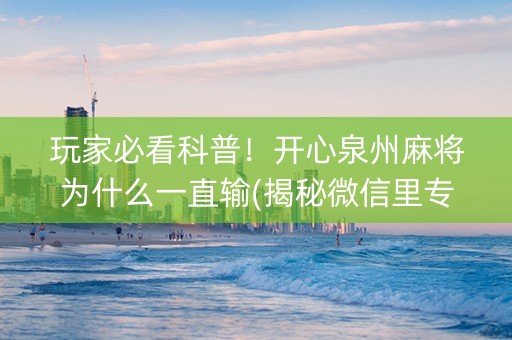 玩家必看科普！开心泉州麻将为什么一直输(揭秘微信里专用神器下载)