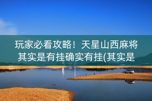 玩家必看攻略！天星山西麻将其实是有挂确实有挂(其实是有挂确实有挂)