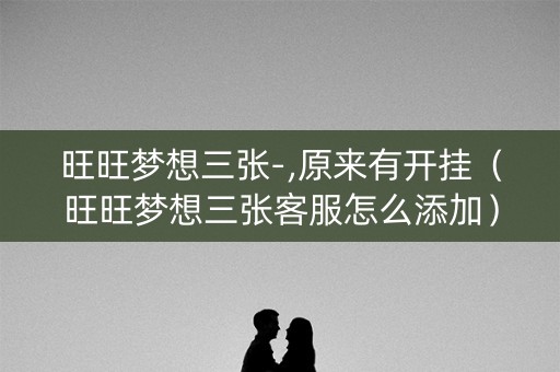 旺旺梦想三张-,原来有开挂（旺旺梦想三张客服怎么添加）