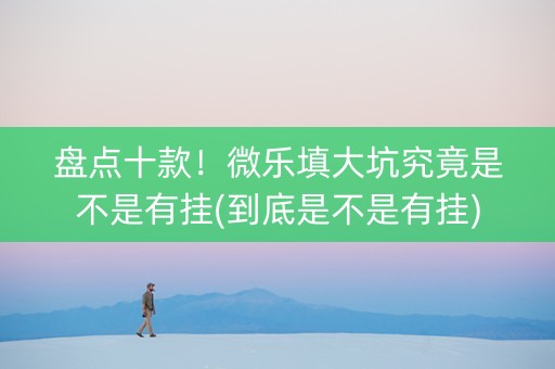 盘点十款！微乐填大坑究竟是不是有挂(到底是不是有挂)