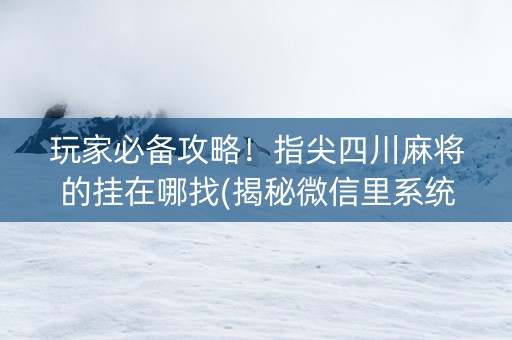 玩家必备攻略！指尖四川麻将的挂在哪找(揭秘微信里系统发好牌)
