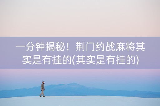 一分钟揭秘！荆门约战麻将其实是有挂的(其实是有挂的)