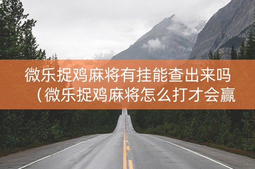 微乐捉鸡麻将有挂能查出来吗（微乐捉鸡麻将怎么打才会赢怎么算鸡的）